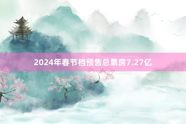 2024年春节档预售总票房7.27亿